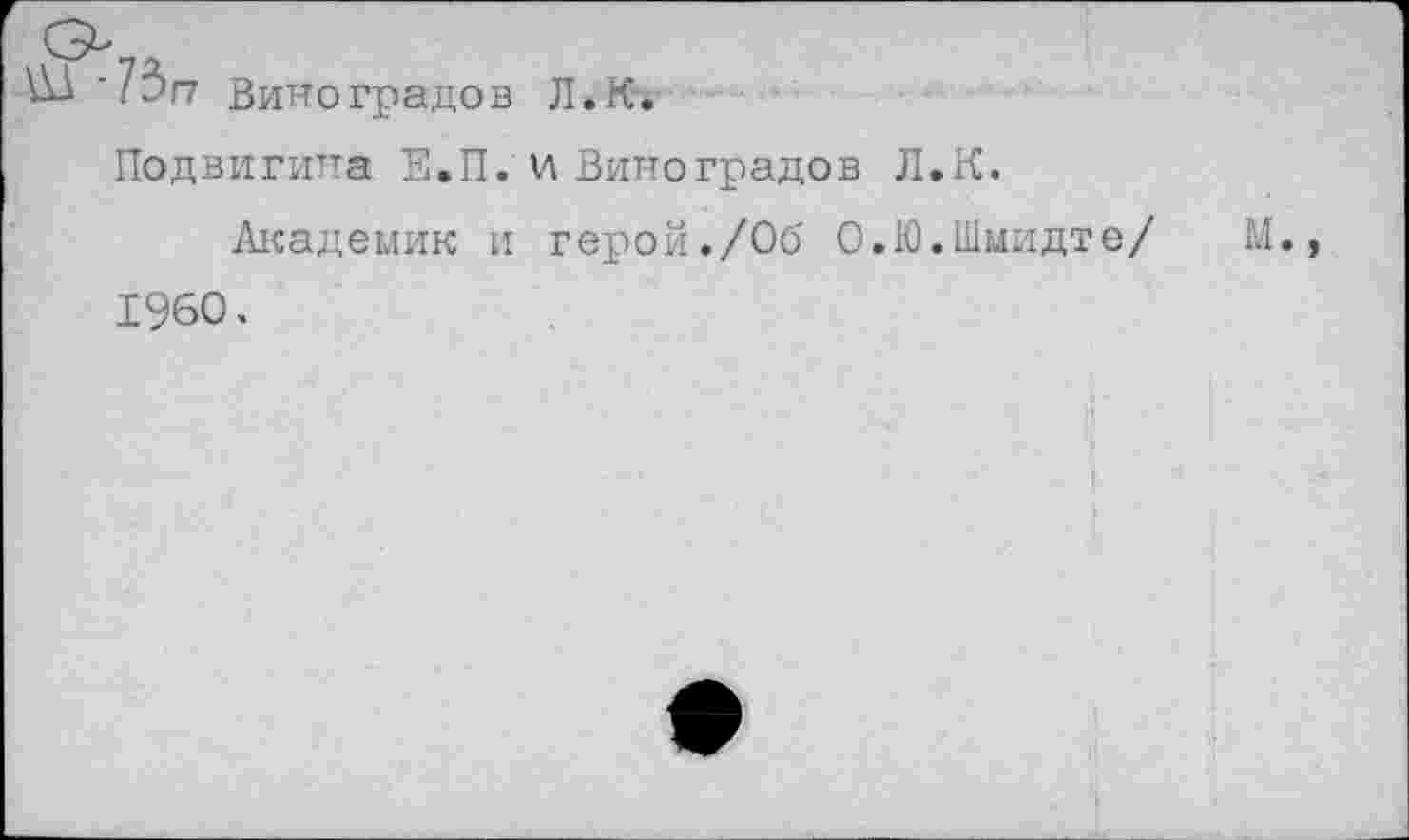 ﻿'1Ъп Виноградов Л.К.
Подвигипа Е.П.и Виноградов Л.К.
Академик и герой./Об О.Ю.Шмидте/	М.,
1960.